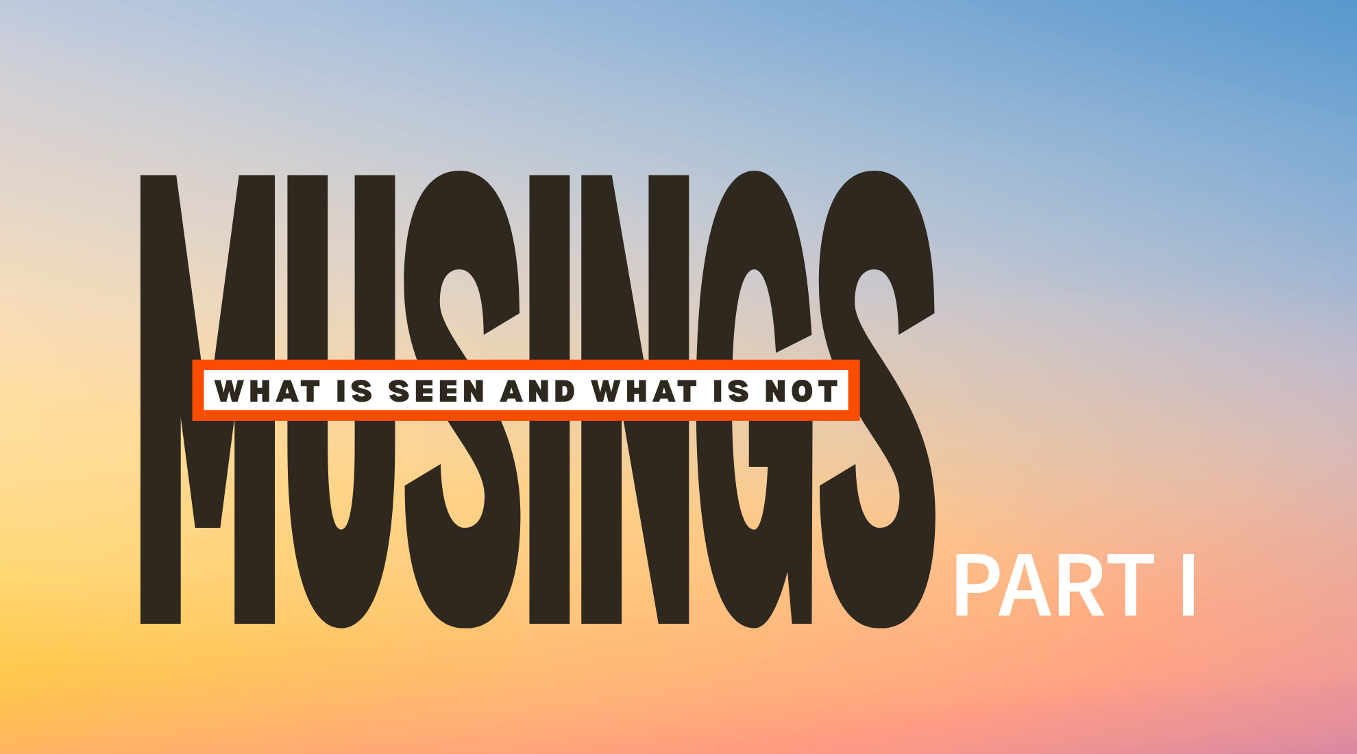 Musings | What is Seen and Not: Part 1