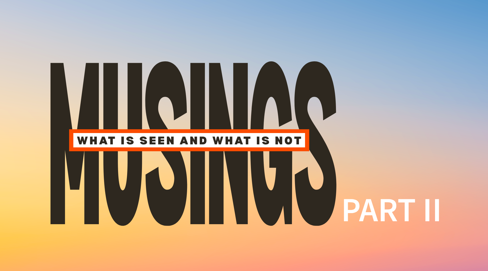 Musings | What is Seen and Not: Part 2
