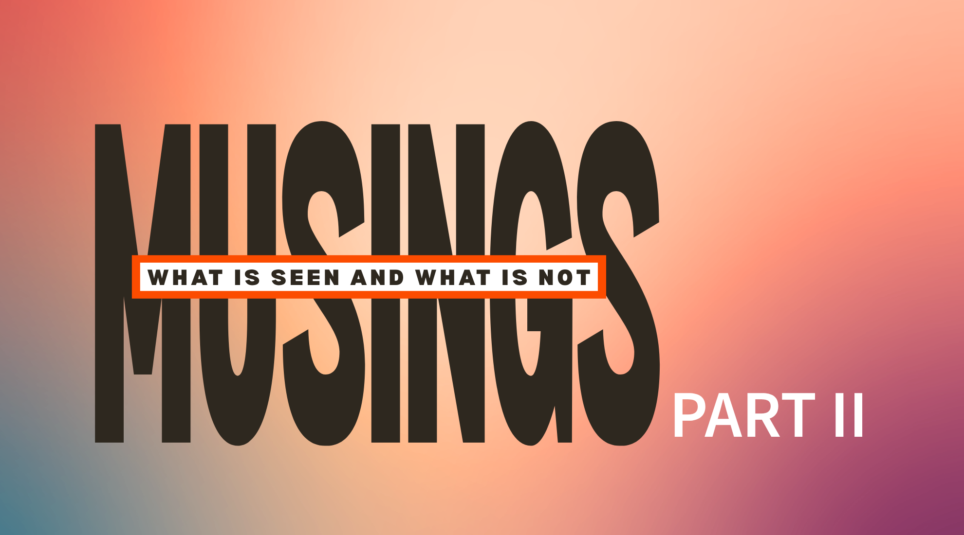 Musings | What is Seen and Not: Part 2